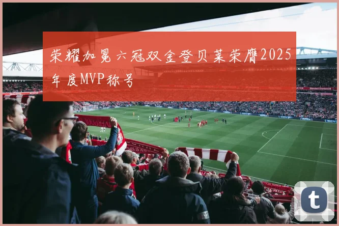 荣耀加冕六冠双金登贝莱荣膺2025年度MVP称号