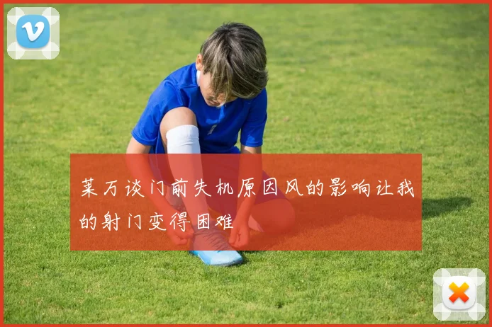 莱万谈门前失机原因风的影响让我的射门变得困难