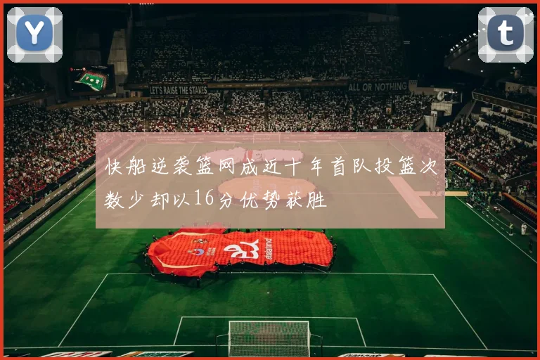 快船逆袭篮网成近十年首队投篮次数少却以16分优势获胜