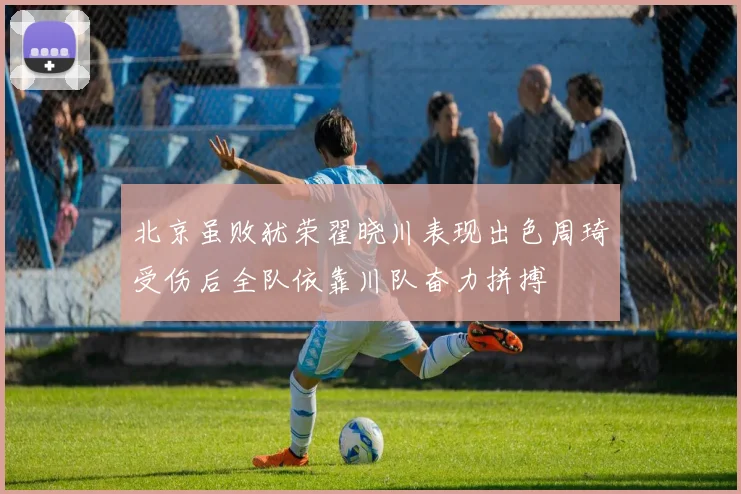 北京虽败犹荣翟晓川表现出色周琦受伤后全队依靠川队奋力拼搏