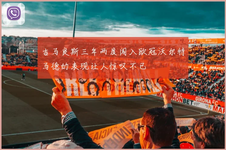 吉马良斯三年两度闯入欧冠沃尔特马德的表现让人惊叹不已