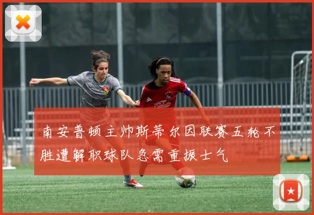 南安普顿主帅斯蒂尔因联赛五轮不胜遭解职球队急需重振士气
