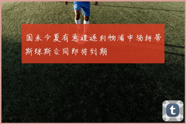 国米今夏有意追逐利物浦中场柯蒂斯琼斯合同即将到期