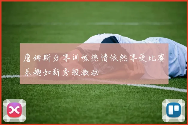 詹姆斯分享训练热情依然享受比赛乐趣如新秀般激动
