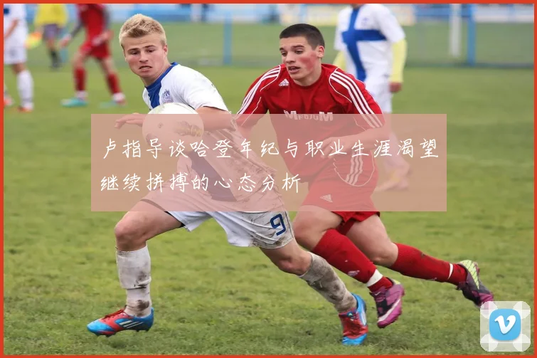 卢指导谈哈登年纪与职业生涯渴望继续拼搏的心态分析