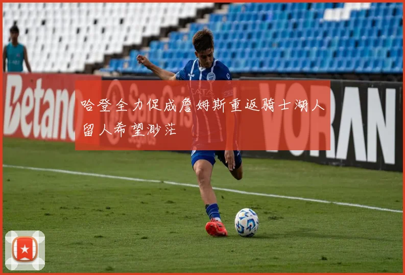 哈登全力促成詹姆斯重返骑士湖人留人希望渺茫