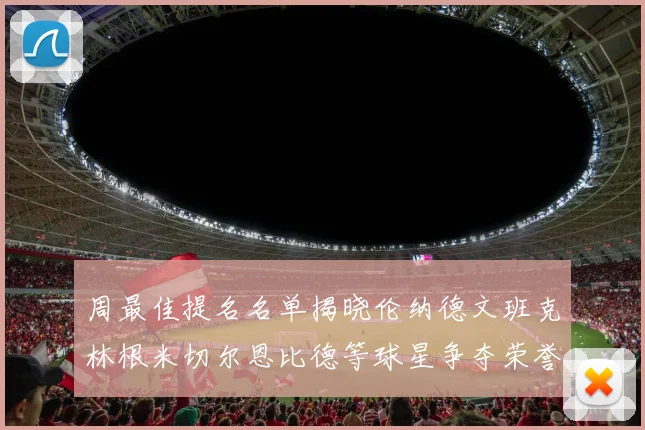 周最佳提名名单揭晓伦纳德文班克林根米切尔恩比德等球星争夺荣誉