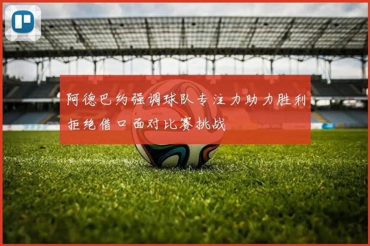 阿德巴约强调球队专注力助力胜利拒绝借口面对比赛挑战