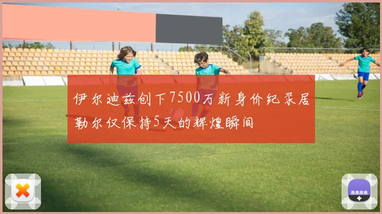 伊尔迪兹创下7500万新身价纪录居勒尔仅保持5天的辉煌瞬间