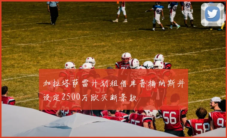加拉塔萨雷计划租借库普梅纳斯并设定2500万欧买断条款