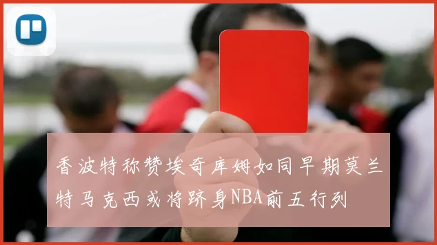 香波特称赞埃奇库姆如同早期莫兰特马克西或将跻身NBA前五行列
