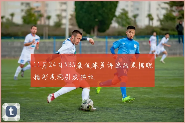 11月24日NBA最佳球员评选结果揭晓精彩表现引发热议