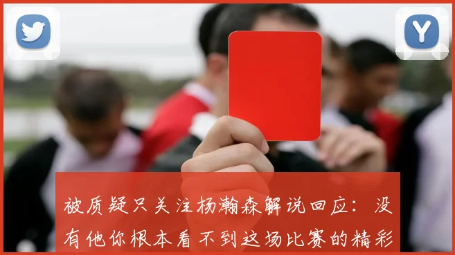被质疑只关注杨瀚森解说回应：没有他你根本看不到这场比赛的精彩