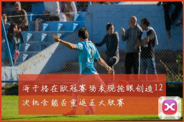 海于格在欧冠赛场表现抢眼创造12次机会能否重返五大联赛