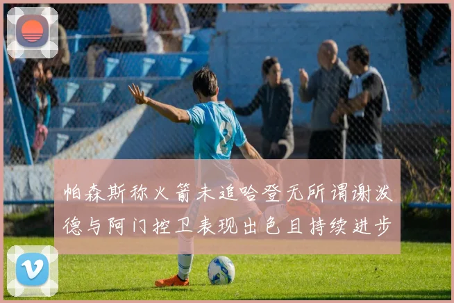 帕森斯称火箭未追哈登无所谓谢泼德与阿门控卫表现出色且持续进步