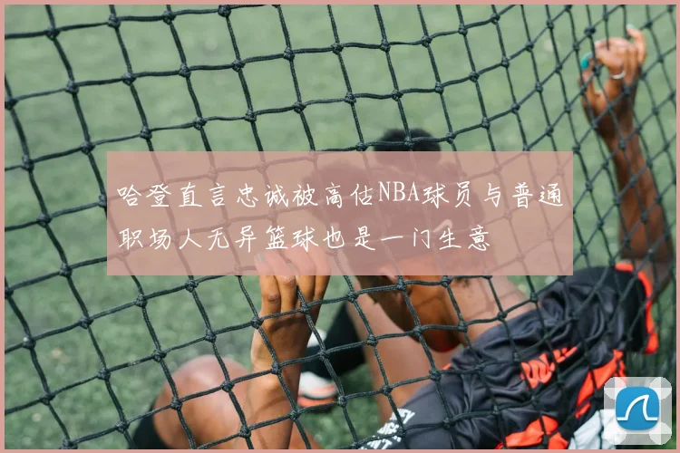 哈登直言忠诚被高估NBA球员与普通职场人无异篮球也是一门生意