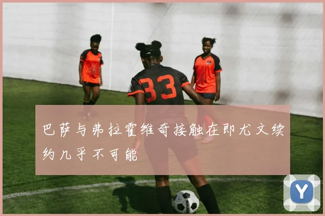 巴萨与弗拉霍维奇接触在即尤文续约几乎不可能