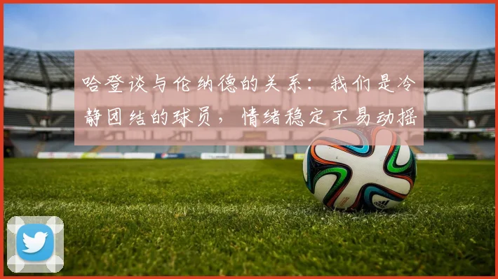 哈登谈与伦纳德的关系：我们是冷静团结的球员，情绪稳定不易动摇