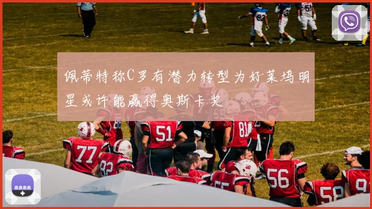 佩蒂特称C罗有潜力转型为好莱坞明星或许能赢得奥斯卡奖