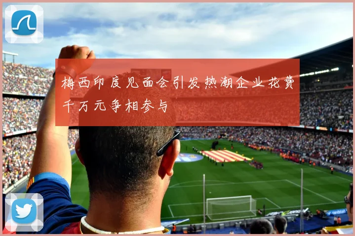 梅西印度见面会引发热潮企业花费千万元争相参与