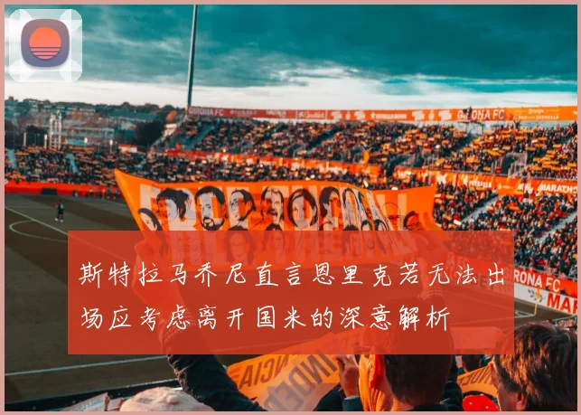 斯特拉马乔尼直言恩里克若无法出场应考虑离开国米的深意解析