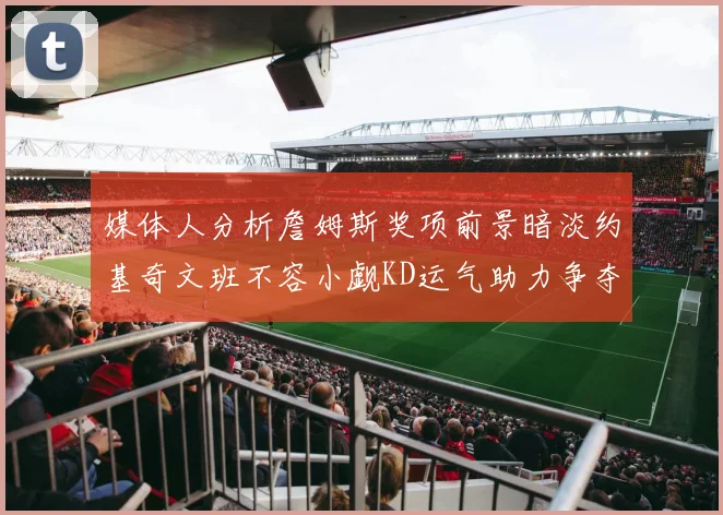 媒体人分析詹姆斯奖项前景暗淡约基奇文班不容小觑KD运气助力争夺一阵