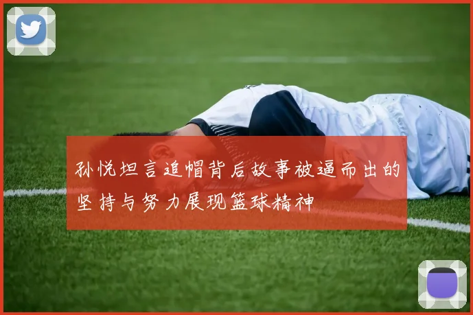孙悦坦言追帽背后故事被逼而出的坚持与努力展现篮球精神
