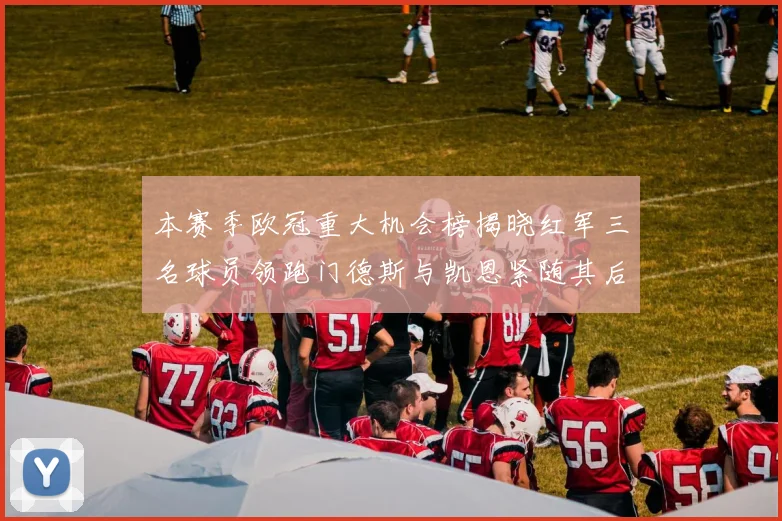 本赛季欧冠重大机会榜揭晓红军三名球员领跑门德斯与凯恩紧随其后