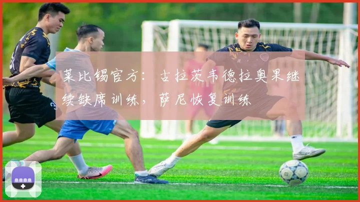 莱比锡官方：古拉茨韦德拉奥果继续缺席训练，萨尼恢复训练