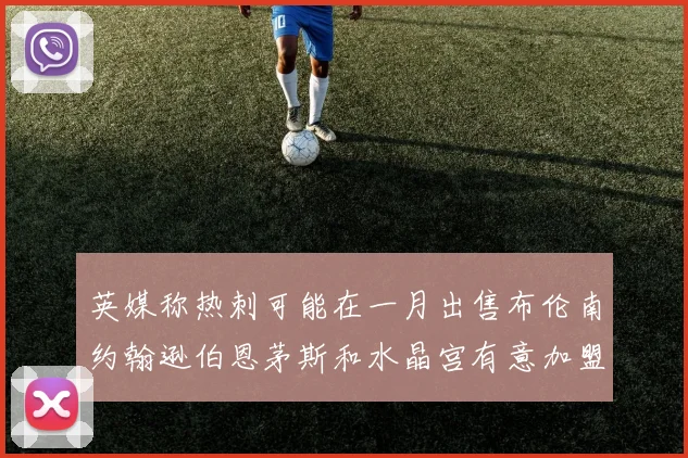 英媒称热刺可能在一月出售布伦南约翰逊伯恩茅斯和水晶宫有意加盟