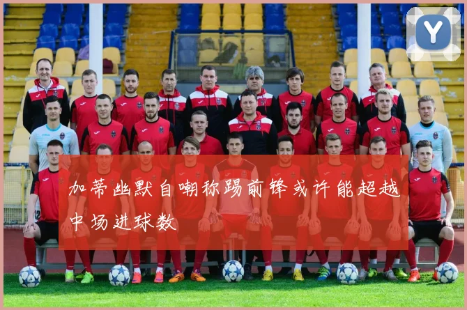 加蒂幽默自嘲称踢前锋或许能超越中场进球数