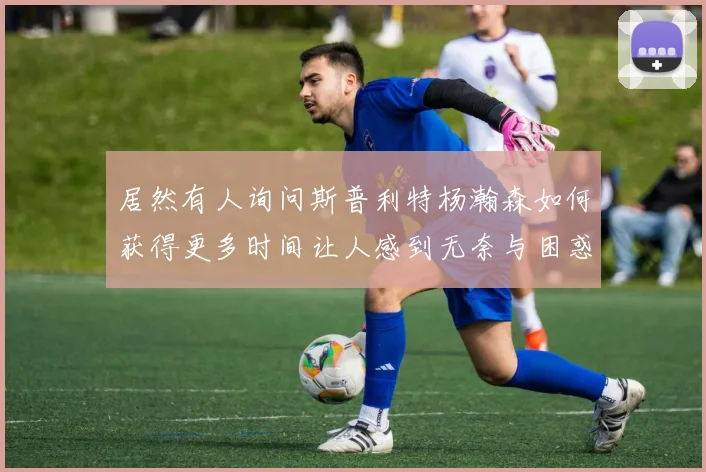 居然有人询问斯普利特杨瀚森如何获得更多时间让人感到无奈与困惑