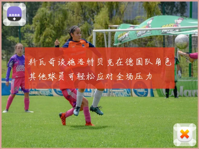 科瓦奇谈施洛特贝克在德国队角色其他球员可轻松应对全场压力