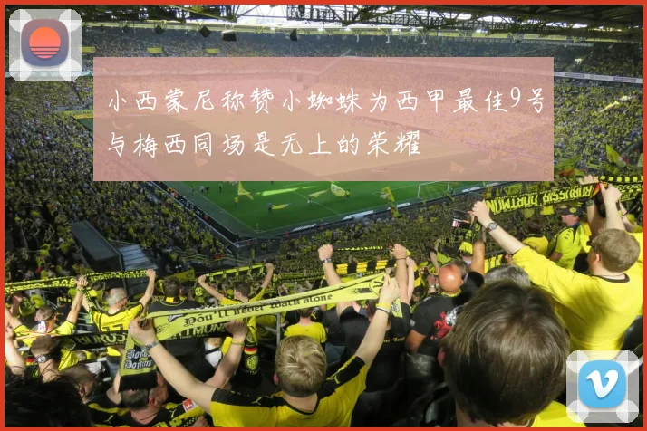小西蒙尼称赞小蜘蛛为西甲最佳9号与梅西同场是无上的荣耀
