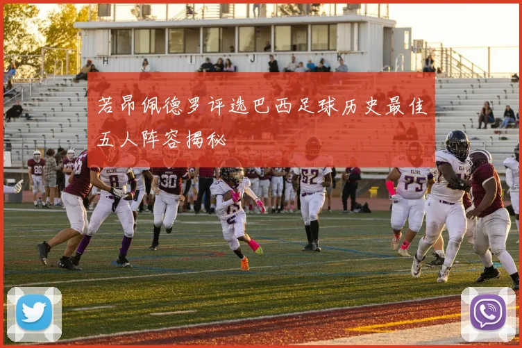 若昂佩德罗评选巴西足球历史最佳五人阵容揭秘