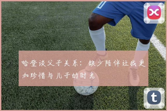 哈登谈父子关系：缺少陪伴让我更加珍惜与儿子的时光