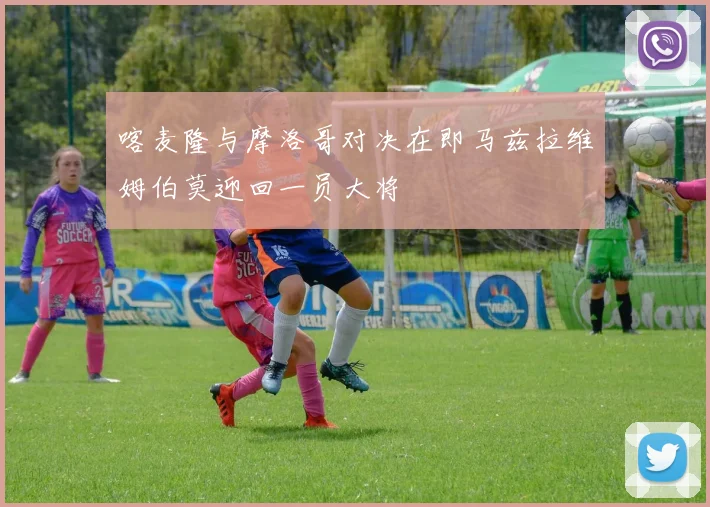 喀麦隆与摩洛哥对决在即马兹拉维姆伯莫迎回一员大将