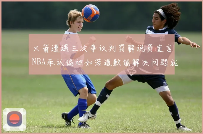 火箭遭遇三次争议判罚解说员直言NBA承认偏袒如若道歉能解决问题就好了