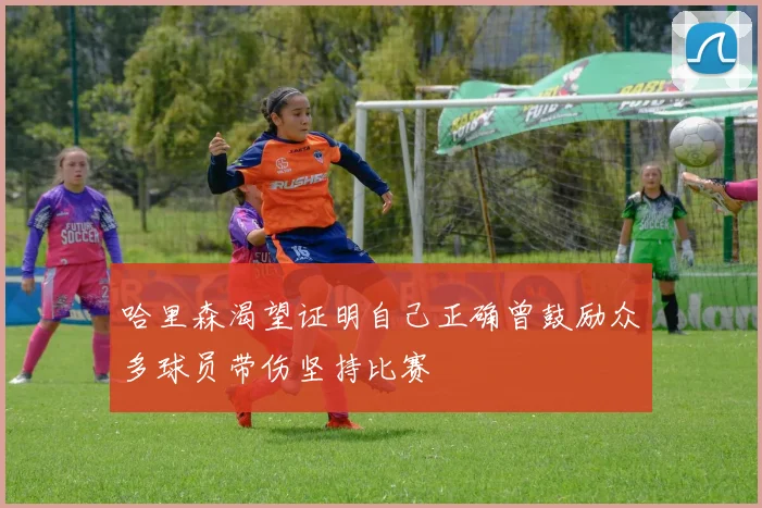 哈里森渴望证明自己正确曾鼓励众多球员带伤坚持比赛