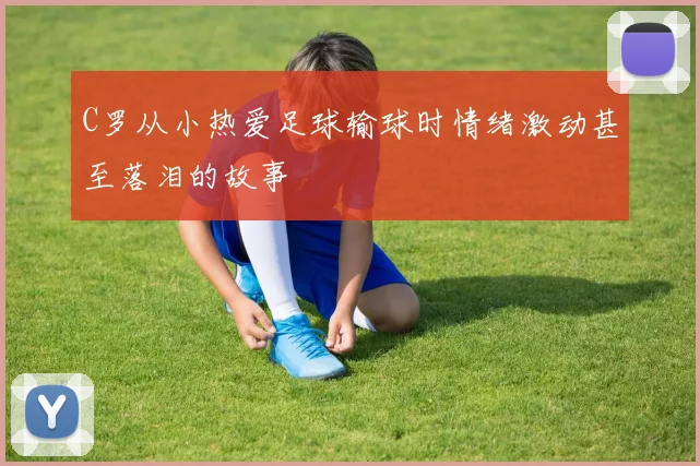 C罗从小热爱足球输球时情绪激动甚至落泪的故事