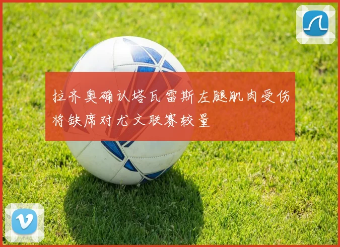 拉齐奥确认塔瓦雷斯左腿肌肉受伤将缺席对尤文联赛较量