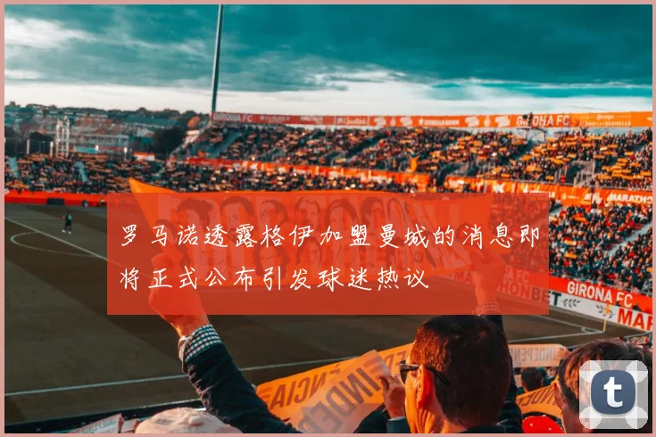 罗马诺透露格伊加盟曼城的消息即将正式公布引发球迷热议