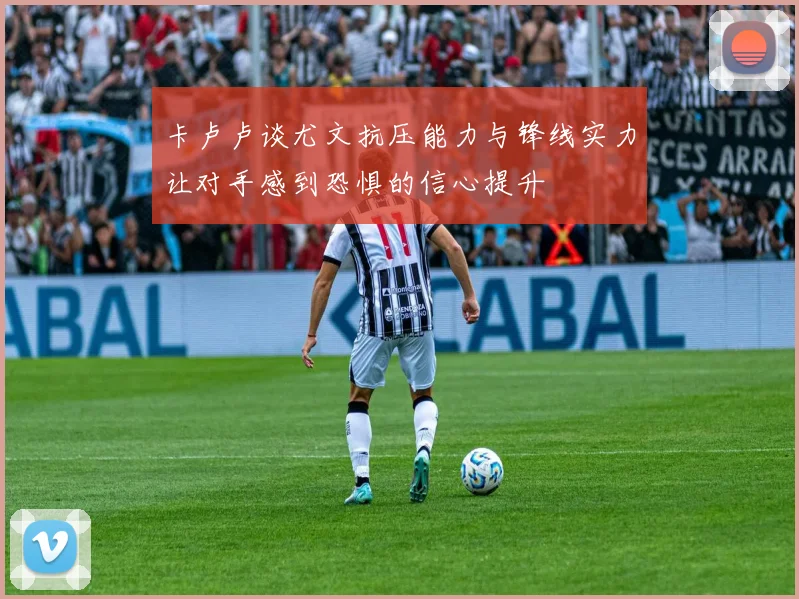 卡卢卢谈尤文抗压能力与锋线实力让对手感到恐惧的信心提升