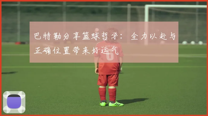 巴特勒分享篮球哲学：全力以赴与正确位置带来好运气