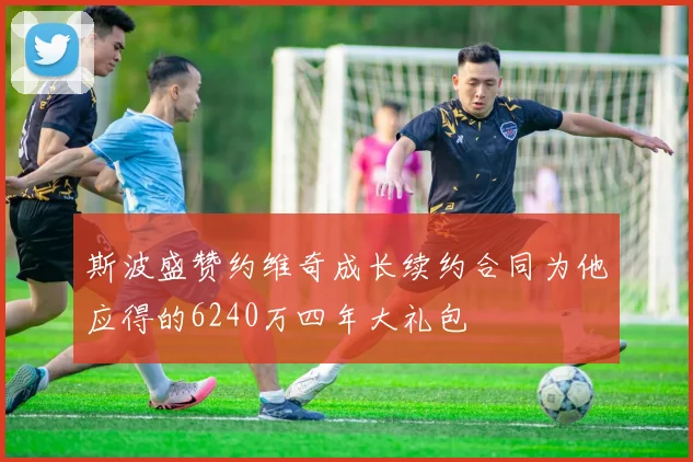 斯波盛赞约维奇成长续约合同为他应得的6240万四年大礼包