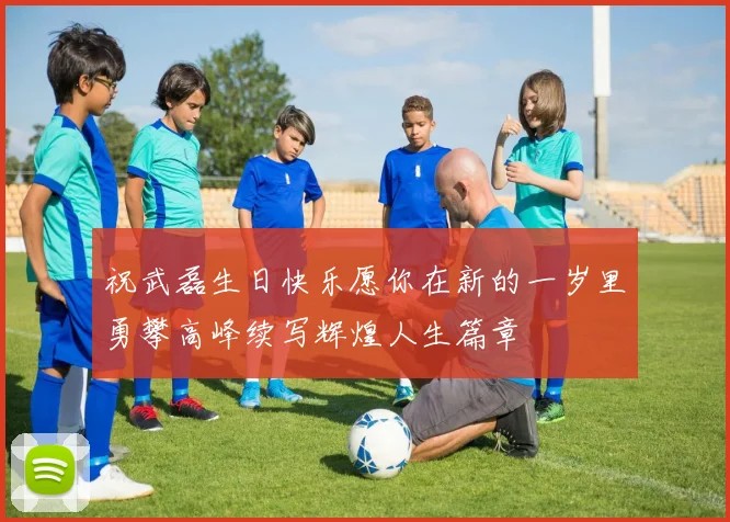 祝武磊生日快乐愿你在新的一岁里勇攀高峰续写辉煌人生篇章
